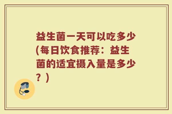 益生菌一天可以吃多少(每日饮食推荐：益生菌的适宜摄入量是多少？)