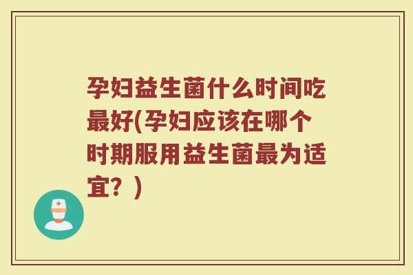孕妇益生菌什么时间吃好(孕妇应该在哪个时期服用益生菌为适宜?) 孕妇益生菌什么时间吃好(孕妇应该在哪个时期服用益生菌为适宜?)