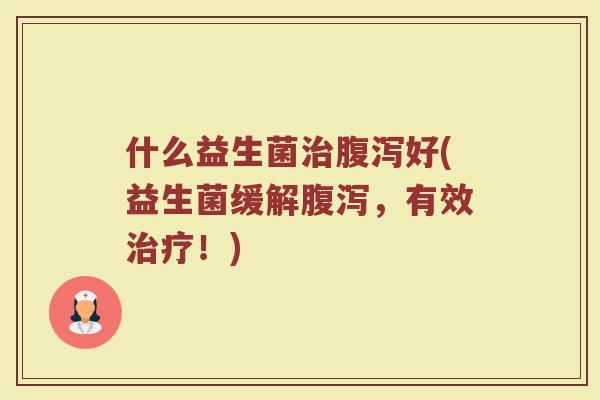 什么益生菌好(益生菌缓解,有效!) 什么益生菌好(益生菌缓解,有效!)