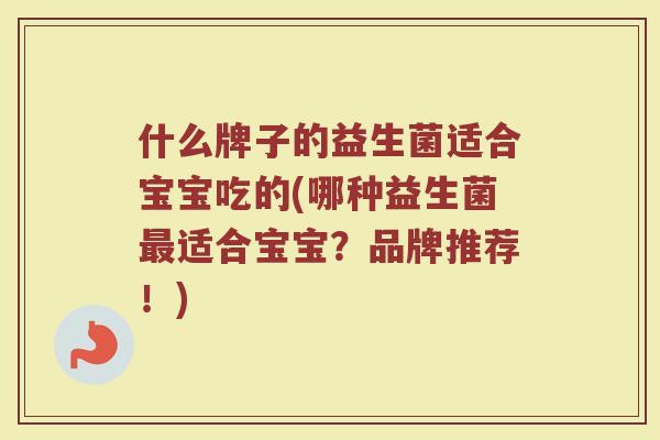 什么牌子的益生菌适合宝宝吃的(哪种益生菌最适合宝宝？品牌推荐！)