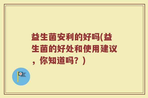 益生菌安利的好吗(益生菌的好处和使用建议,你知道吗?) 益生菌安利的好吗(益生菌的好处和使用建议,你知道吗?)