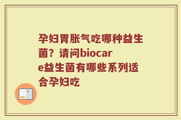孕妇胃胀气吃哪种益生菌？请问biocare益生菌有哪些系列适合孕妇吃
