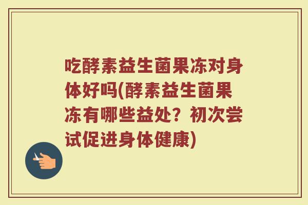 吃酵素益生菌果冻对身体好吗(酵素益生菌果冻有哪些益处？初次尝试促进身体健康)