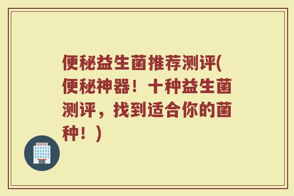 便秘益生菌推荐测评(便秘神器！十种益生菌测评，找到适合你的菌种！)