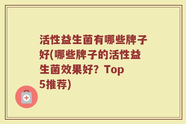 活性益生菌有哪些牌子好(哪些牌子的活性益生菌效果好？Top 5推荐)