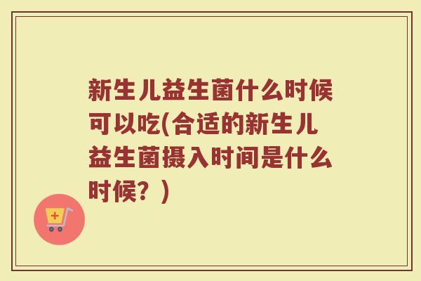 新生儿益生菌什么时候可以吃(合适的新生儿益生菌摄入时间是什么时候？)