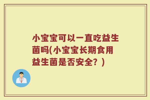 小宝宝可以一直吃益生菌吗(小宝宝长期食用益生菌是否安全?) 小宝宝可以一直吃益生菌吗(小宝宝长期食用益生菌是否安全?)