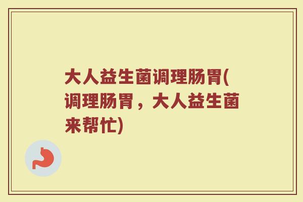 大人益生菌调理肠胃(调理肠胃,大人益生菌来帮忙) 大人益生菌调理肠胃(调理肠胃,大人益生菌来帮忙)