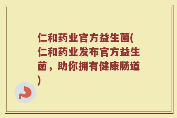 仁和药业官方益生菌(仁和药业发布官方益生菌，助你拥有健康肠道)