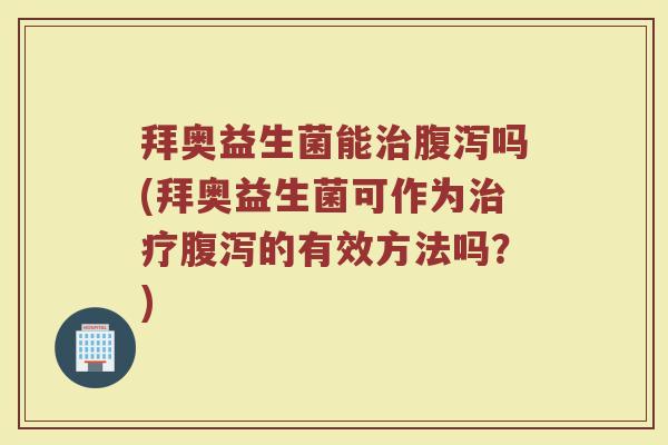 拜奥益生菌能治腹泻吗(拜奥益生菌可作为治疗腹泻的有效方法吗？)