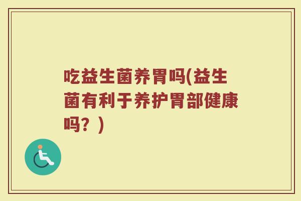 吃益生菌养胃吗(益生菌有利于养护胃部健康吗？)