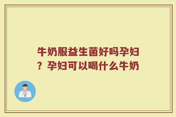 牛奶服益生菌好吗孕妇？孕妇可以喝什么牛奶