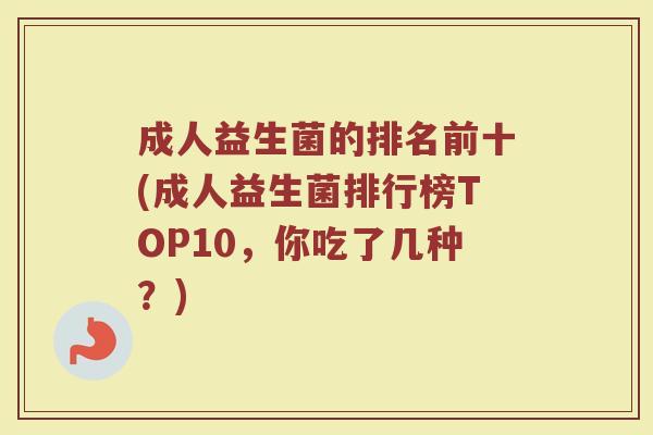 成人益生菌的排名前十(成人益生菌排行榜TOP10,你吃了几种?) 成人益生菌的排名前十(成人益生菌排行榜TOP10,你吃了几种?)