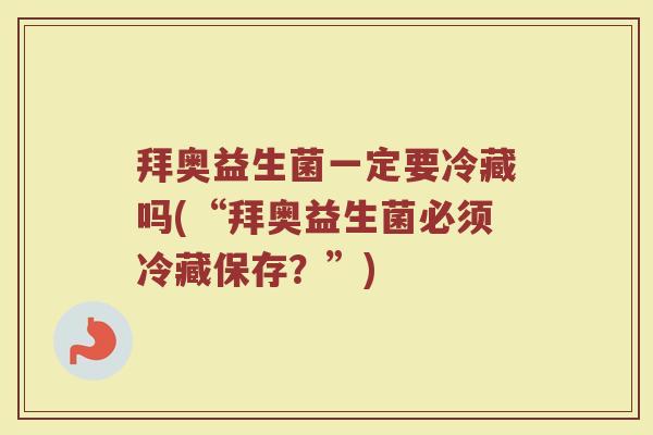 拜奥益生菌一定要冷藏吗(“拜奥益生菌必须冷藏保存?”) 拜奥益生菌一定要冷藏吗(“拜奥益生菌必须冷藏保存?”)