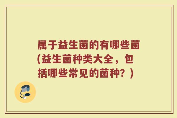 属于益生菌的有哪些菌(益生菌种类大全,包括哪些常见的菌种?) 属于益生菌的有哪些菌(益生菌种类大全,包括哪些常见的菌种?)