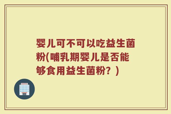 婴儿可不可以吃益生菌粉(哺乳期婴儿是否能够食用益生菌粉？)