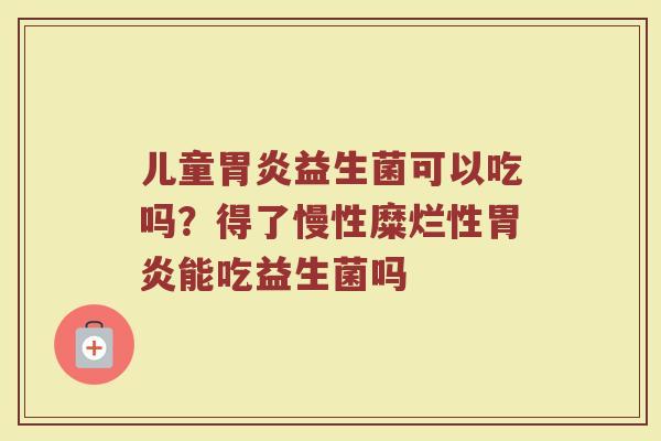 儿童益生菌可以吃吗？得了慢性糜烂性能吃益生菌吗