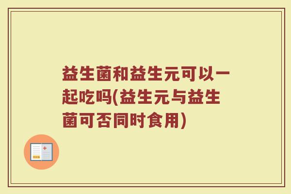 益生菌和益生元可以一起吃吗(益生元与益生菌可否同时食用)
