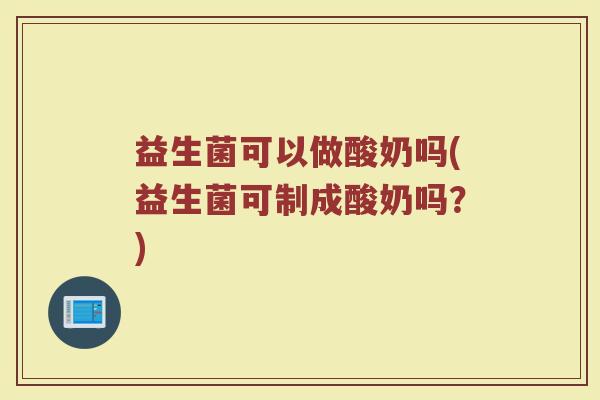 益生菌可以做酸奶吗(益生菌可制成酸奶吗？)