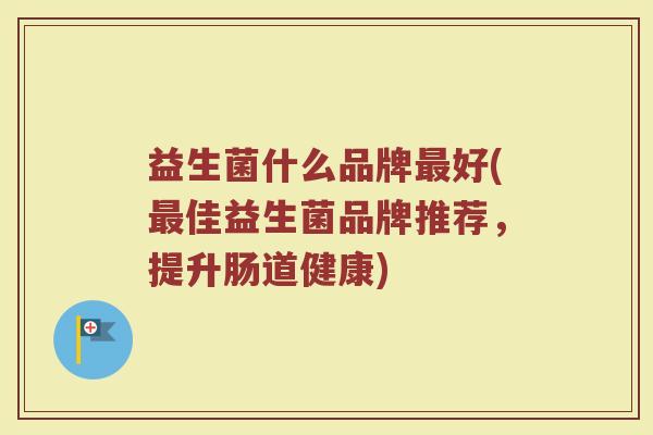 益生菌什么品牌最好(最佳益生菌品牌推荐，提升肠道健康)