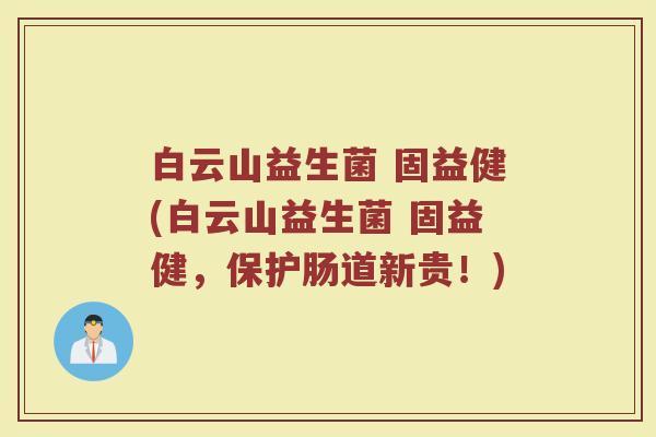 白云山益生菌 固益健(白云山益生菌 固益健,保护肠道新贵!) 白云山益生菌 固益健(白云山益生菌 固益健,保护肠道新贵!)