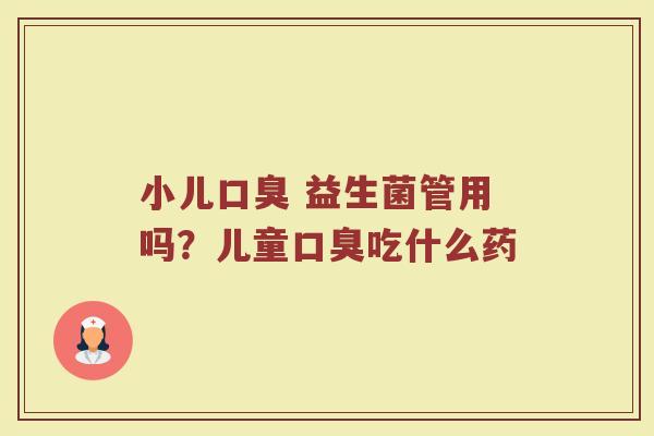 小儿口臭 益生菌管用吗？儿童口臭吃什么药