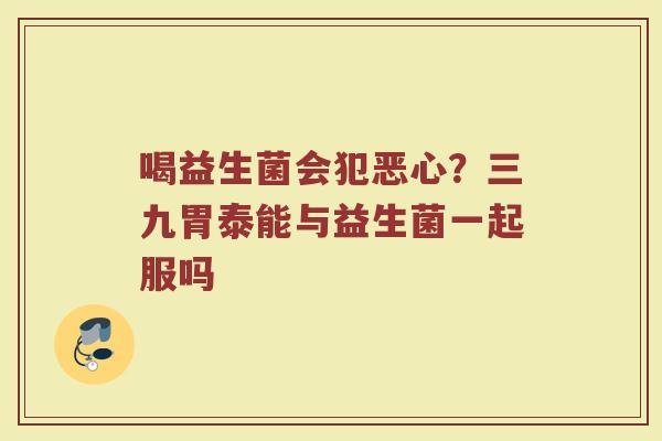喝益生菌会犯恶心？三九胃泰能与益生菌一起服吗