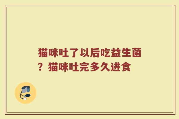 猫咪吐了以后吃益生菌？猫咪吐完多久进食