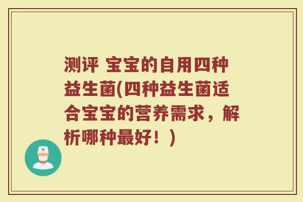 测评 宝宝的自用四种益生菌(四种益生菌适合宝宝的营养需求，解析哪种最好！)