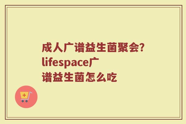 成人广谱益生菌聚会？lifespace广谱益生菌怎么吃