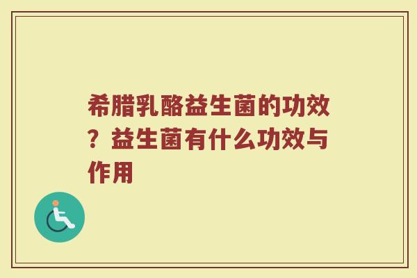 希腊乳酪益生菌的功效?益生菌有什么功效与作用 希腊乳酪益生菌的功效?益生菌有什么功效与作用