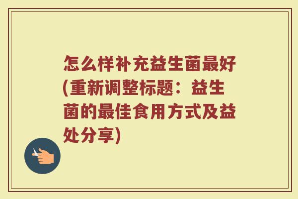 怎么样补充益生菌最好(重新调整标题：益生菌的最佳食用方式及益处分享)
