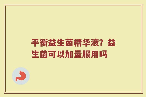 平衡益生菌精华液?益生菌可以加量服用吗 平衡益生菌精华液?益生菌可以加量服用吗