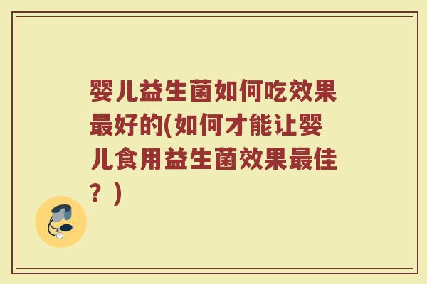 婴儿益生菌如何吃效果最好的(如何才能让婴儿食用益生菌效果最佳？)