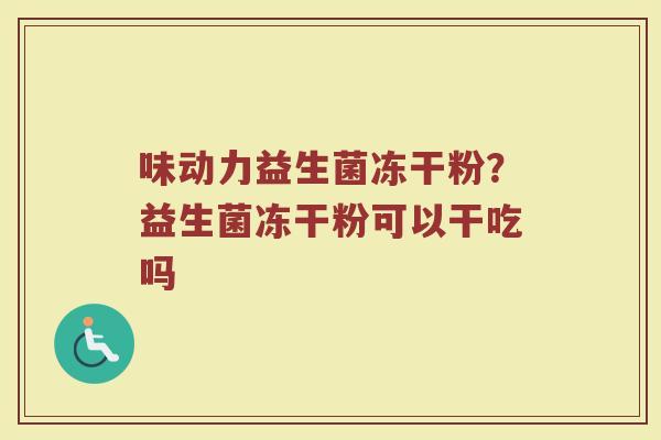 味动力益生菌冻干粉?益生菌冻干粉可以干吃吗 味动力益生菌冻干粉?益生菌冻干粉可以干吃吗