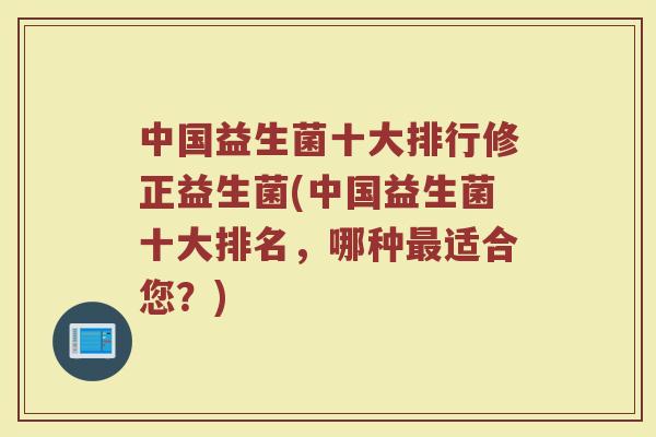 中国益生菌十大排行修正益生菌(中国益生菌十大排名,哪种适合您?) 中国益生菌十大排行修正益生菌(中国益生菌十大排名,哪种适合您?)