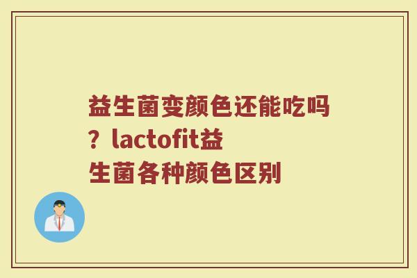 益生菌变颜色还能吃吗？lactofit益生菌各种颜色区别