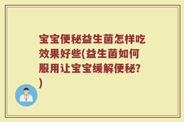 宝宝便秘益生菌怎样吃效果好些(益生菌如何服用让宝宝缓解便秘？)