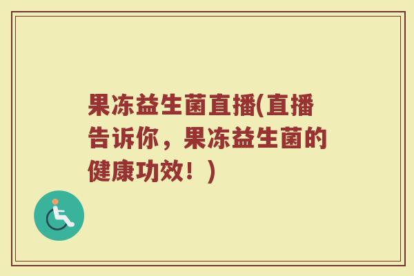 果冻益生菌直播(直播告诉你,果冻益生菌的健康功效!) 果冻益生菌直播(直播告诉你,果冻益生菌的健康功效!)