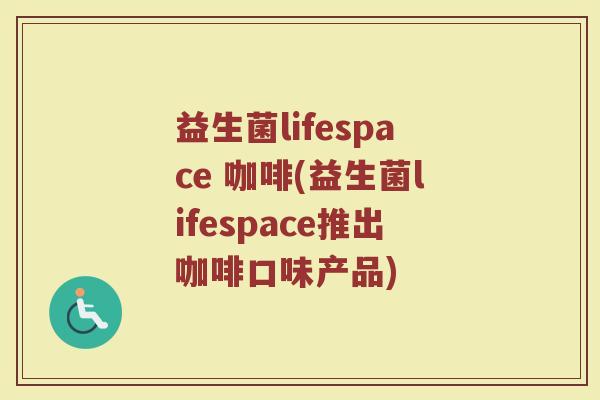 益生菌lifespace 咖啡(益生菌lifespace推出咖啡口味产品)
