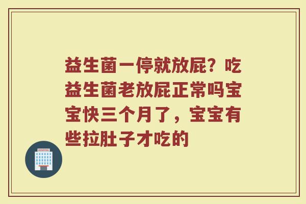 益生菌一停就放屁？吃益生菌老放屁正常吗宝宝快三个月了，宝宝有些拉肚子才吃的