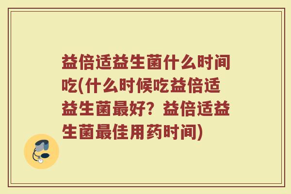 益倍适益生菌什么时间吃(什么时候吃益倍适益生菌好?益倍适益生菌佳用药时间) 益倍适益生菌什么时间吃(什么时候吃益倍适益生菌好?益倍适益生菌佳用药时间)