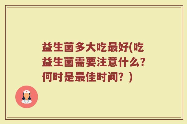 益生菌多大吃最好(吃益生菌需要注意什么？何时是最佳时间？)