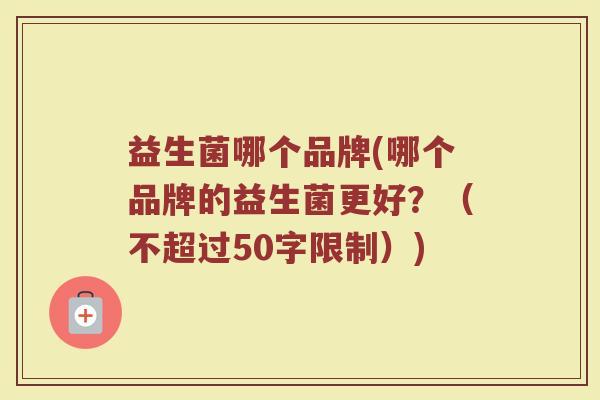 益生菌哪个品牌(哪个品牌的益生菌更好?(不超过50字限制)) 益生菌哪个品牌(哪个品牌的益生菌更好?(不超过50字限制))