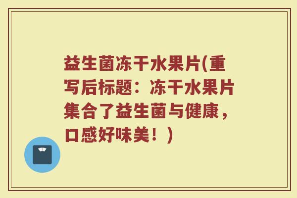 益生菌冻干水果片(重写后标题：冻干水果片集合了益生菌与健康，口感好味美！)