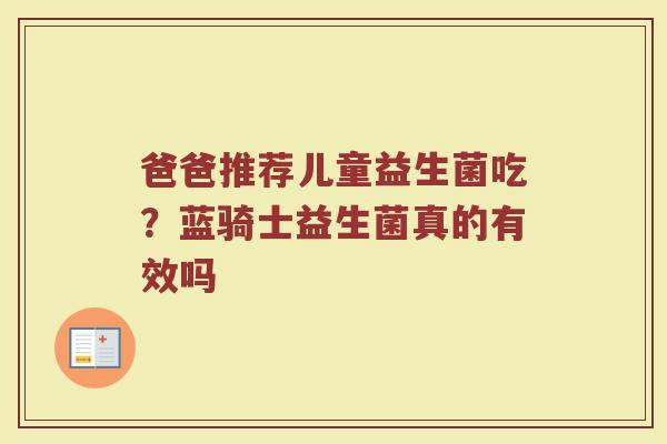 爸爸推荐儿童益生菌吃？蓝骑士益生菌真的有效吗
