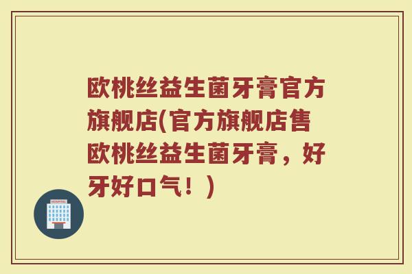 欧桃丝益生菌牙膏官方旗舰店(官方旗舰店售欧桃丝益生菌牙膏，好牙好口气！)