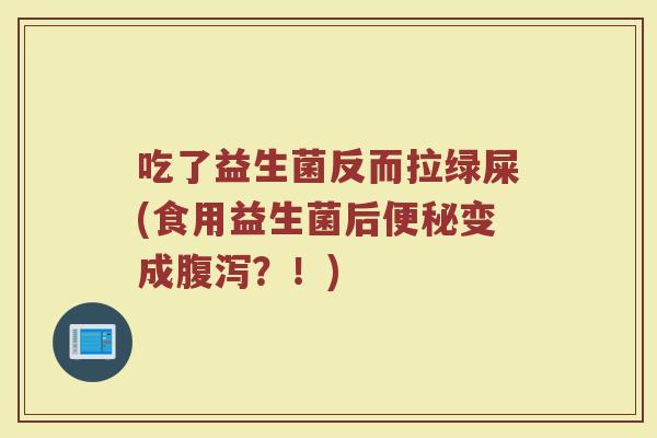 吃了益生菌反而拉绿屎(食用益生菌后变成?!) 吃了益生菌反而拉绿屎(食用益生菌后变成?!)