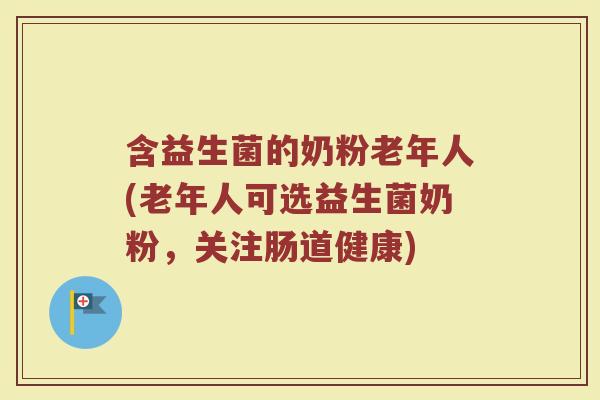 含益生菌的奶粉老年人(老年人可选益生菌奶粉，关注肠道健康)