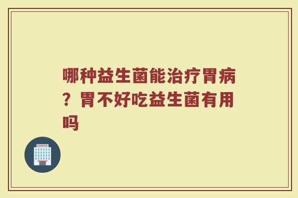 哪种益生菌能治疗胃病？胃不好吃益生菌有用吗